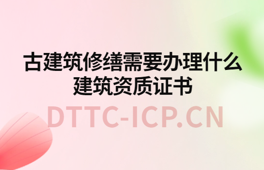 古建筑修繕需要辦理什么建筑資質(zhì)證書?如何辦理?