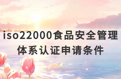 iso22000食品安全管理體系認(rèn)證申請(qǐng)條件及材料匯總