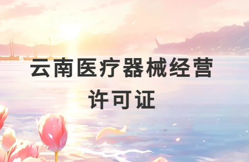 云南醫(yī)療器械經(jīng)營許可證怎么辦理?申請條件、材料、流程指南