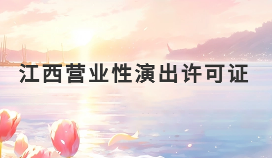 江西營(yíng)業(yè)性演出許可證怎么辦理,申請(qǐng)流程、條件及材料指南