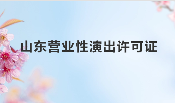 山東營(yíng)業(yè)性演出許可證怎么辦理,申請(qǐng)流程、條件及材料指南