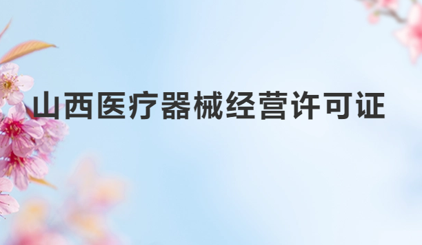 山西醫(yī)療器械經(jīng)營(yíng)許可證怎么辦理?申請(qǐng)條件、材料、流程指南