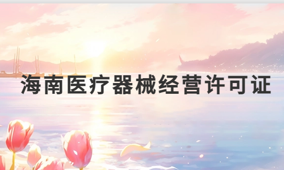 海南醫(yī)療器械經(jīng)營(yíng)許可證怎么辦理?申請(qǐng)條件、材料、流程指南