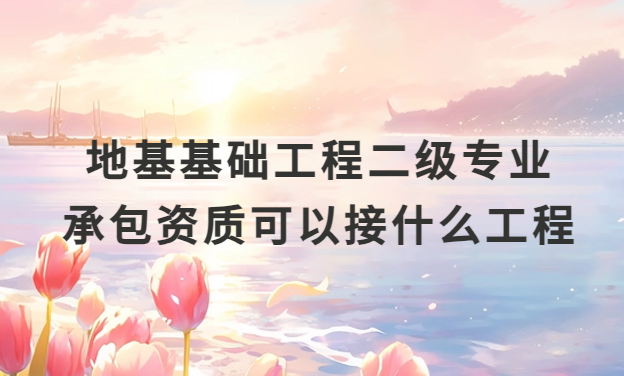 地基基礎(chǔ)工程二級專業(yè)承包資質(zhì)可以接什么工程?