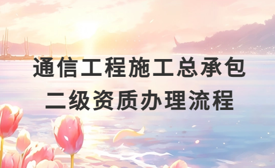 通信工程施工總承包二級資質(zhì)辦理流程(附二級資質(zhì)標準)