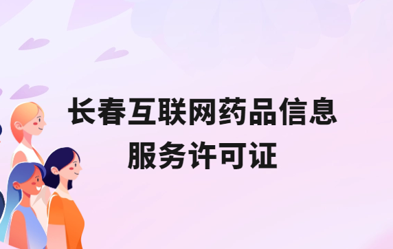 長春互聯(lián)網(wǎng)藥品信息服務(wù)許可證怎么辦理?代辦申請(qǐng)流程、材料及條件指南