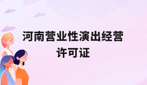 河南營(yíng)業(yè)性演出許可證怎么辦理,申請(qǐng)流程、條件及材料指南