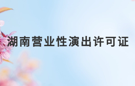 湖南營業(yè)性演出許可證怎么辦理,申請流程、條件及材料指南