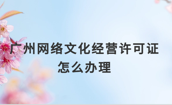 廣州網(wǎng)絡(luò)文化經(jīng)營許可證怎么辦理,審批詳解