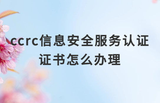 ccrc信息安全服務(wù)認(rèn)證證書怎么辦理?