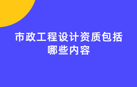 市政工程設(shè)計(jì)資質(zhì)包括哪些內(nèi)容?承接哪些項(xiàng)目?