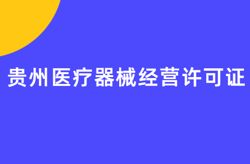 貴州醫(yī)療器械經(jīng)營許可證怎么辦理?申請條件、材料、流程指南