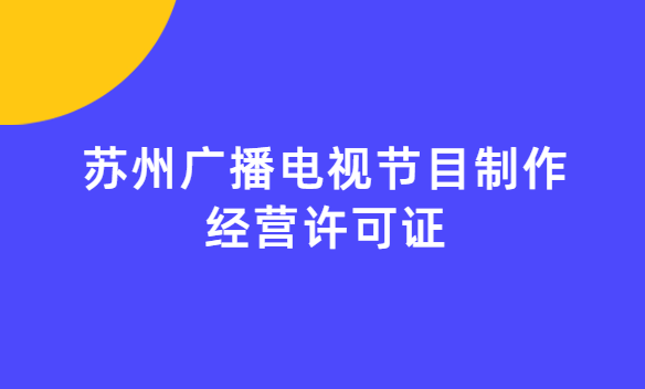 蘇州廣播電視節(jié)目制作經(jīng)營(yíng)許可證怎么辦理,申請(qǐng)條件流程與材料指南