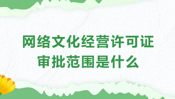 網(wǎng)絡(luò)文化經(jīng)營許可證審批范圍是什么?業(yè)務(wù)范圍?