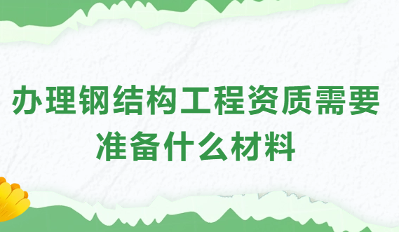 辦理鋼結(jié)構(gòu)工程資質(zhì)需要準(zhǔn)備什么材料和手續(xù)?