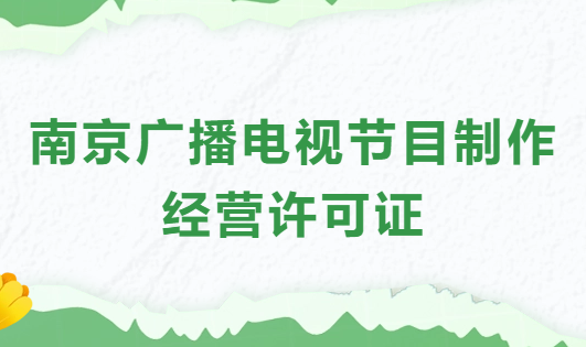 南京廣播電視節(jié)目制作經(jīng)營許可證怎么辦理,申請條件流程與材料指南