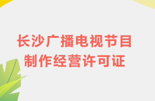 長沙廣播電視節(jié)目制作經(jīng)營許可證怎么辦理,申請條件流程與材料指南