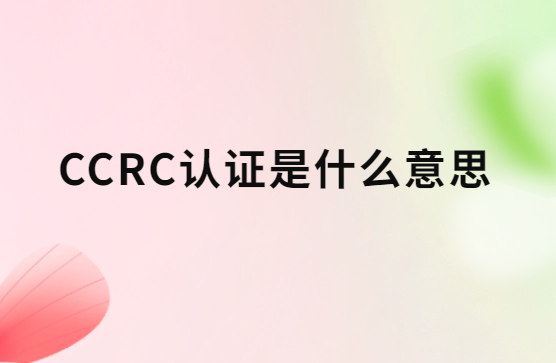 CCRC認(rèn)證是什么意思?八個(gè)類(lèi)別是什么?