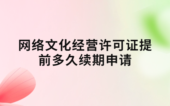 網(wǎng)絡(luò)文化經(jīng)營許可證提前多久續(xù)期申請