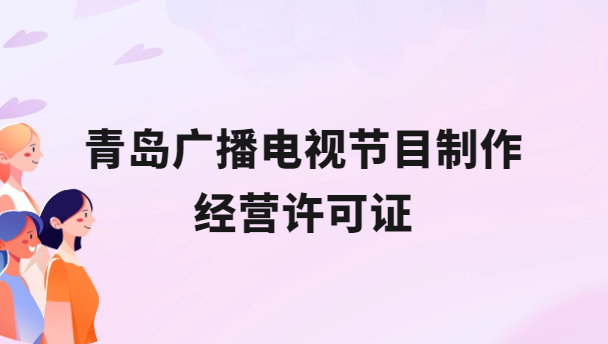 青島廣播電視節(jié)目制作經(jīng)營許可證怎么辦理,申請(qǐng)條件流程與材料指南