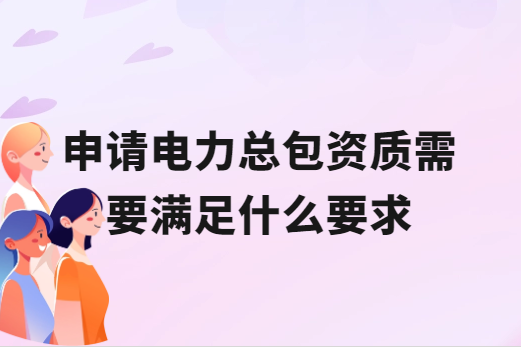 申請(qǐng)電力總包資質(zhì)需要滿足什么要求