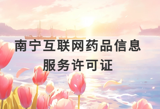 南寧互聯(lián)網(wǎng)藥品信息服務(wù)許可證怎么辦理?代辦申請流程、材料及條件指南