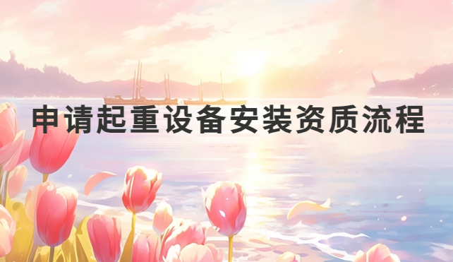 申請(qǐng)起重設(shè)備安裝資質(zhì)流程及注意事項(xiàng)