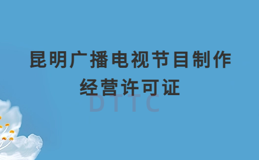 昆明廣播電視節(jié)目制作經(jīng)營許可證怎么辦理,申請條件流程與材料指南