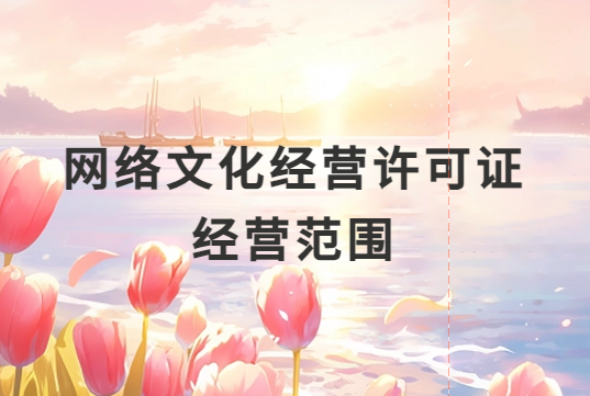 網(wǎng)絡(luò)文化經(jīng)營許可證經(jīng)營范圍是什么?一文就懂了!