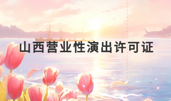 山西營(yíng)業(yè)性演出許可證怎么辦理,申請(qǐng)流程、條件及材料攻略