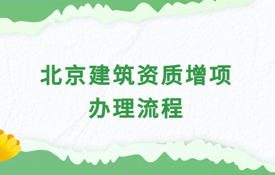 北京建筑資質(zhì)增項(xiàng)辦理流程及材料介紹