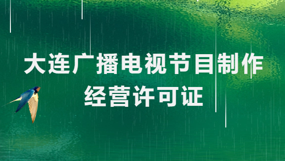 大連廣播電視節(jié)目制作經(jīng)營許可證怎么辦理,申請條件流程與材料指南