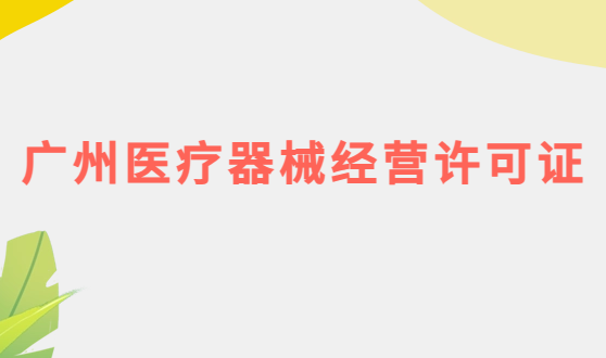 廣州醫(yī)療器械經(jīng)營許可證怎么辦理?申請條件、材料、流程攻略