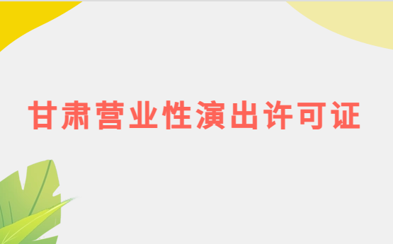甘肅營業(yè)性演出許可證怎么辦理,申請流程、條件及材料指南