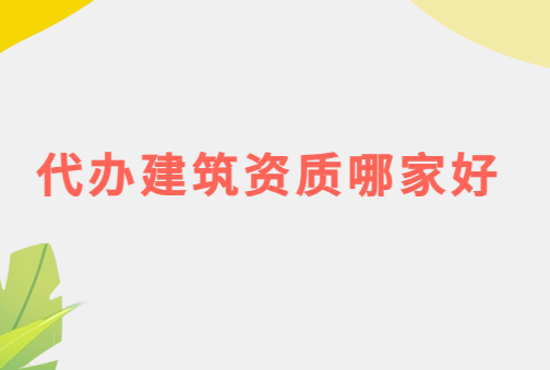 代辦建筑資質(zhì)哪家好?