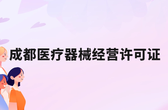 成都醫(yī)療器械經(jīng)營(yíng)許可證怎么辦理?申請(qǐng)條件、材料、流程指南