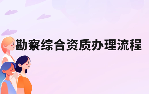 勘察綜合資質(zhì)辦理流程是什么
