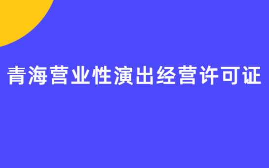 青海營(yíng)業(yè)性演出許可證怎么辦理,申請(qǐng)流程、條件及材料指南