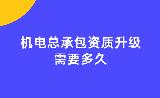機電總承包資質升級需要多久可以辦好