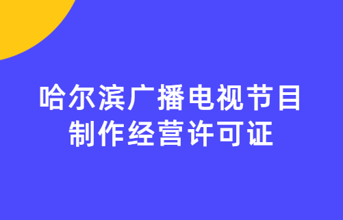 哈爾濱廣播電視節(jié)目制作經(jīng)營(yíng)許可證怎么辦理,申請(qǐng)條件流程與材料攻略