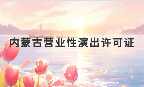 內蒙古營業(yè)性演出許可證怎么辦理,申請流程、條件及材料指南