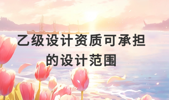 乙級設(shè)計(jì)資質(zhì)可承擔(dān)的設(shè)計(jì)范圍(市政)