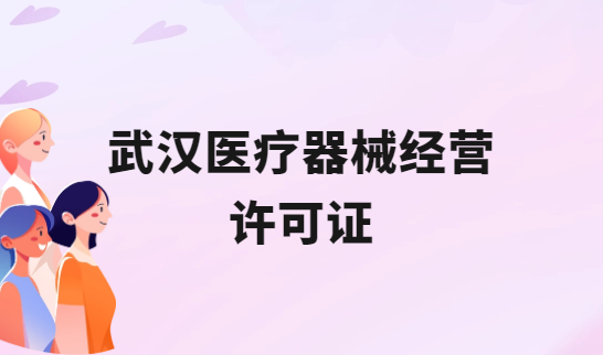 武漢醫(yī)療器械經(jīng)營許可證怎么辦理?申請條件、材料、流程攻略