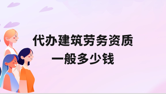 代辦建筑勞務(wù)資質(zhì)一般多少錢