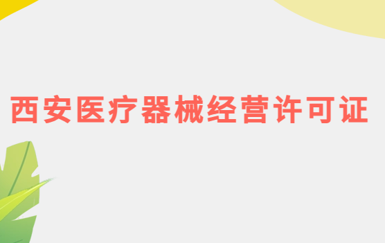 西安醫(yī)療器械經(jīng)營許可證怎么辦理?申請條件、材料、流程指南