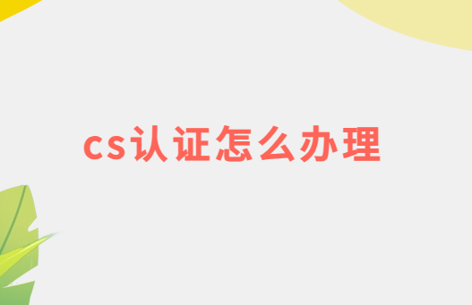 cs認(rèn)證怎么辦理,是什么意思?