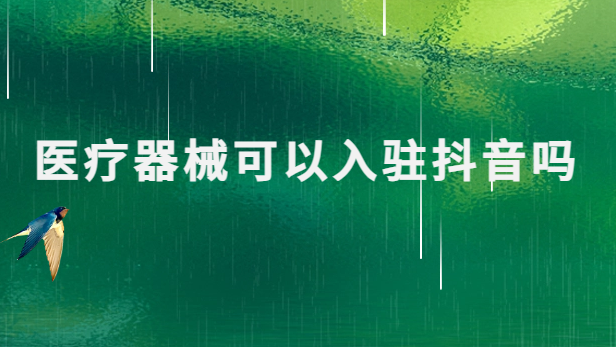 醫(yī)療器械可以入駐抖音嗎?需要具備什么資質?