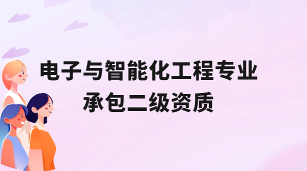 電子與智能化工程專業(yè)承包二級資質概述及辦理介紹