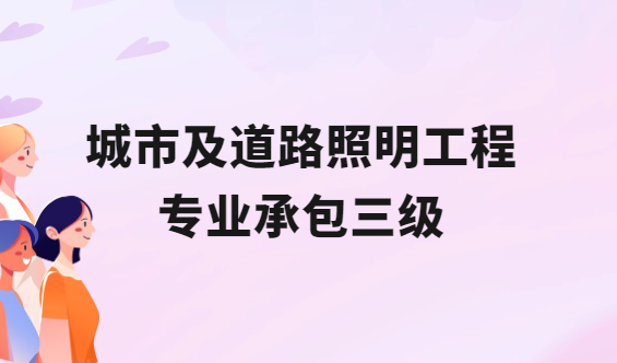 城市及道路照明工程專業(yè)承包三級(jí)怎么辦理