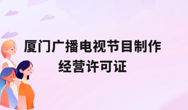 廈門(mén)廣播電視節(jié)目制作經(jīng)營(yíng)許可證怎么辦理,申請(qǐng)條件流程與材料盤(pán)點(diǎn)